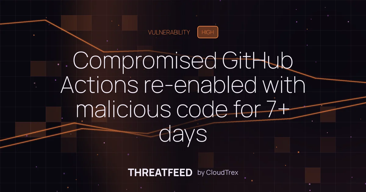 Compromised GitHub Actions re-enabled with malicious code for 7+ days