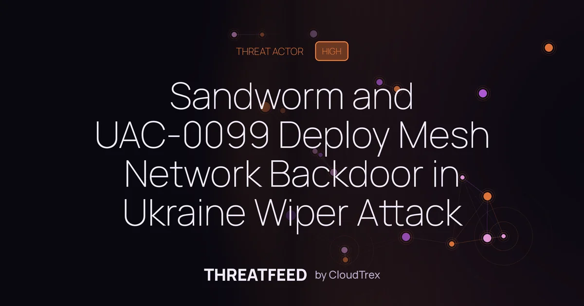 Sandworm and UAC-0099 Deploy Mesh Network Backdoor in Ukraine Wiper Attack